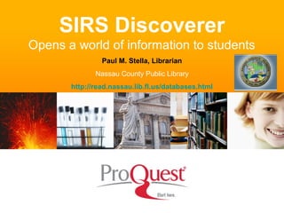 SIRS Discoverer
Opens a world of information to students
Paul M. Stella, Librarian
Nassau County Public Library
http://read.nassau.lib.fl.us/databases.html
 
