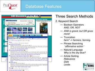 Database Features
2. Keyword Search
— Boolean Operators
AND, OR, NOT
— AND is grand, but OR gives
more!
— Truncation
farm* -> farmers, farming
— Phrase Searching
“affirmative action”
— Natural Language
Why is the sky blue?
— Article Sorting
Relevance
Date
Lexile
Three Search Methods
 