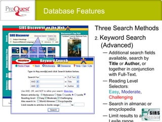 Database Features
2. Keyword Search
(Advanced)
— Additional search fields
available, search by
Title or Author, or
together in conjunction
with Full-Text.
— Reading Level
Selectors:
Easy, Moderate,
Challenging
— Search in almanac or
encyclopedia
— Limit results to a
Three Search Methods
 