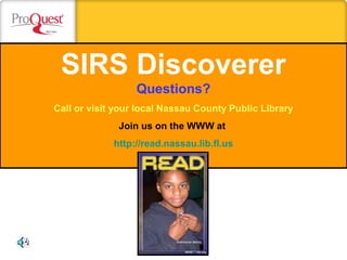 SIRS Discoverer
Questions?
Call or visit your local Nassau County Public Library
Join us on the WWW at
http://read.nassau.lib.fl.us
 