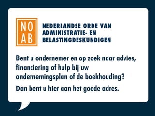 Welkom bij NOAB!
NOAB is de Nederlandse Orde van Administratie- en
Belastingdeskundigen.
Bent u ondernemer en op zoek naar advies,
financiering of hulp bij uw
ondernemingsplan of de boekhouding?
Dan bent u hier aan het goede adres.
 