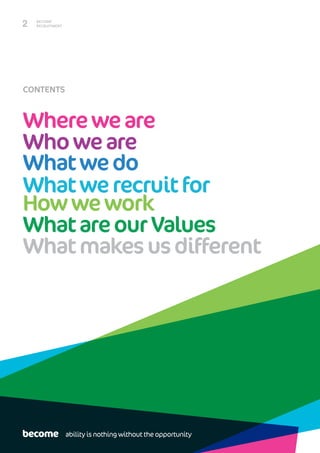BECOME
RECRUITMENT2
CONTENTS
Whereweare
Whatwerecruitfor
Whoweare
Whatwedo
Howwework
WhatareourValues
Whatmakesusdifferent
ability is nothing without the opportunity
 