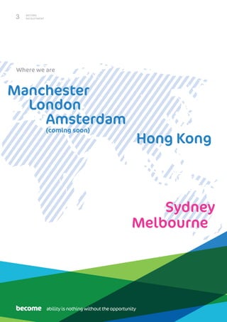 BECOME
RECRUITMENT3
Where we are
Hong Kong
Sydney
Amsterdam
(coming soon)
Melbourne
Manchester
London
ability is nothing without the opportunity
 