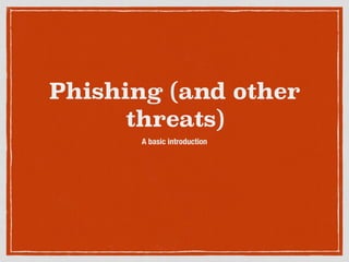Phishing (and other
threats)
A basic introduction
 