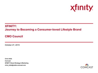 XFINITY:
Journey to Becoming a Consumer-loved Lifestyle Brand
CMO Council
October 27, 2015
Chris Helle
Comcast
XFINITY Brand Strategy & Marketing
chris_helle@cable.comcast.com
 