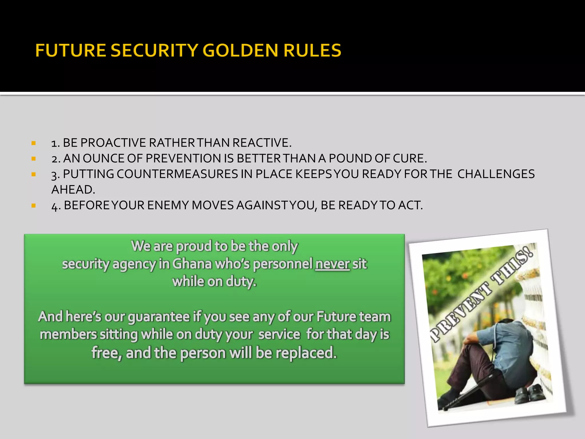  1. BE PROACTIVE RATHERTHAN REACTIVE.
 2.AN OUNCEOF PREVENTION IS BETTERTHANA POUNDOF CURE.
 3. PUTTING COUNTERMEASURES IN PLACE KEEPSYOU READY FORTHE CHALLENGES
AHEAD.
 4. BEFOREYOUR ENEMY MOVESAGAINSTYOU, BE READYTO ACT.
 