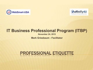 PROFESSIONAL ETIQUETTE
IT Business Professional Program (ITBP)
November 24, 2015
Mark Griesbaum - Facilitator
 