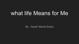 what life Means for Me
By : Sarah Manal Eweis
 