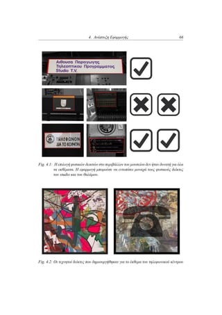 4. Ανάπτυξη Εφαρμογής 66
Fig. 4.1: Η επιλογή φυσικών δεικτών στο περιβάλλον του μουσείου δεν ήταν δυνατή για όλα
τα εκθέματα. Η εφαρμογή μπορούσε να εντοπίσει μοναχά τους φυσικούς δείκτες
του studio και του θαλάμου.
Fig. 4.2: Οι τεχνητοί δείκτες που δημιουργήθηκαν για το έκθεμα του τηλεφωνικού κέντρου
 