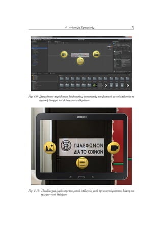 4. Ανάπτυξη Εφαρμογής 73
Fig. 4.9: Στιγμιότυπο-παράδειγμα διαδικασίας κατασκευής του βασικού μενού επιλογών σε
σχετική θέση με τον δείκτη των εκθεμάτων.
Fig. 4.10: Παράδειγμα εμφάνισης του μενού επιλογών κατά την αναγνώριση του δείκτη του
τηλεφωνικού θαλάμου
 