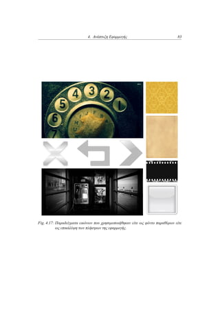 4. Ανάπτυξη Εφαρμογής 83
Fig. 4.17: Παραδείγματα εικόνων που χρησιμοποιήθηκαν είτε ως φόντο παραθύρων είτε
ως επικάλύψη των πλήκτρων της εφαρμογής.
 