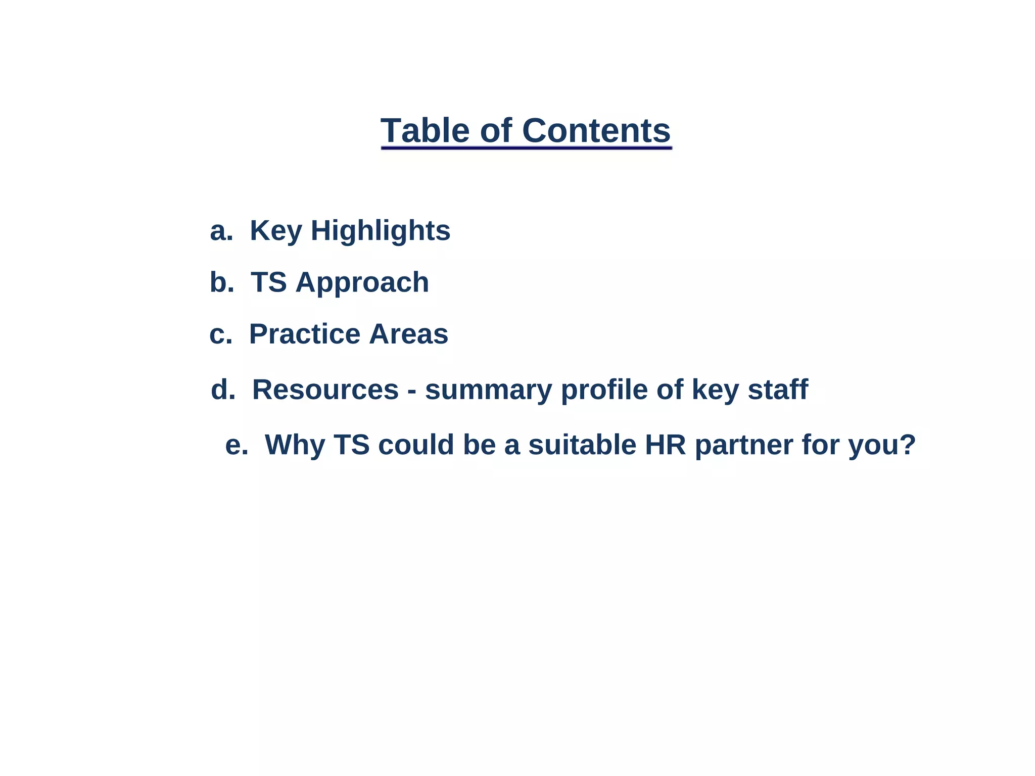 Table of Contents
a. Key Highlights
b. TS Approach
c. Practice Areas
d. Resources - summary profile of key staff
e. Why TS could be a suitable HR partner for you?
 