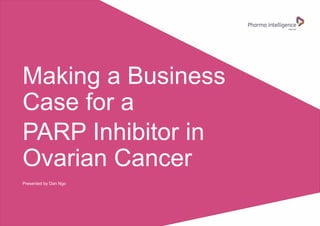 Making a Business
Case for a
PARP Inhibitor in
Ovarian Cancer
Presented by Dan Ngo
 