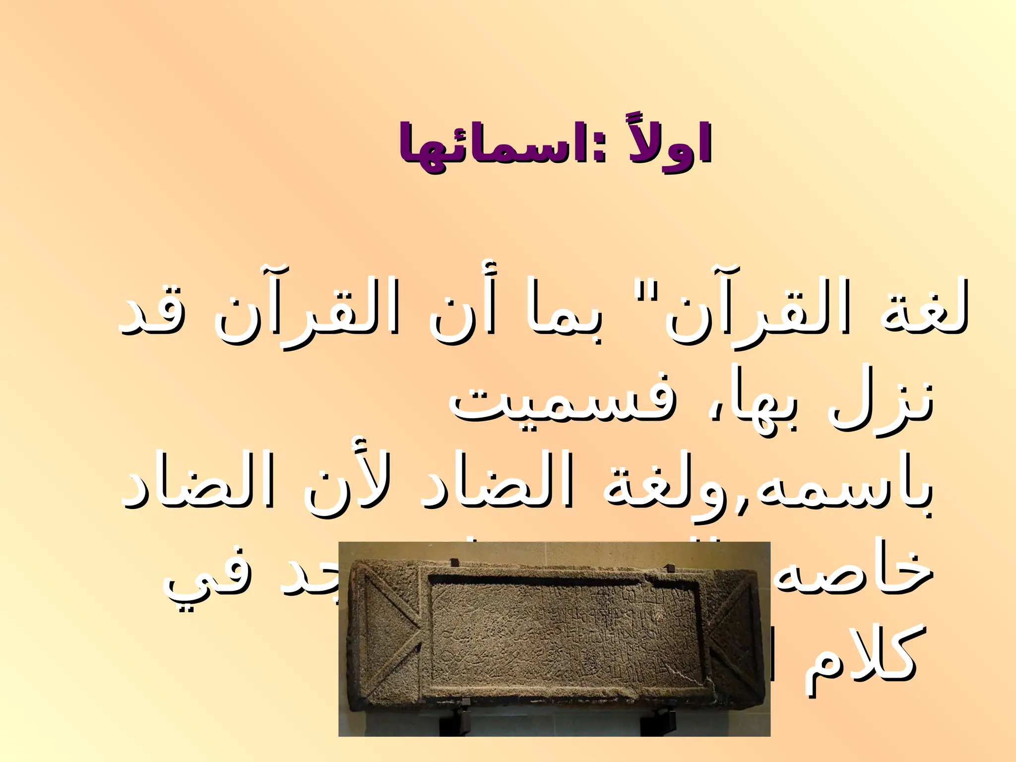 ‫اسمائها‬: ً‫اوال‬
‫اسمائها‬: ً‫اوال‬
‫قد‬ ‫القرآن‬ ‫أن‬ ‫بما‬ "‫القرآن‬ ‫لغة‬
‫قد‬ ‫القرآن‬ ‫أن‬ ‫بما‬ "‫القرآن‬ ‫لغة‬
‫فسميت‬ ،‫بها‬ ‫نزل‬
‫فسميت‬ ،‫بها‬ ‫نزل‬
‫الضاد‬ ‫ألن‬ ‫الضاد‬ ‫ولغة‬,‫باسمه‬
‫الضاد‬ ‫ألن‬ ‫الضاد‬ ‫ولغة‬,‫باسمه‬
‫في‬ ‫توجد‬ ‫وال‬ ‫بالعرب‬ ‫خاصه‬
‫في‬ ‫توجد‬ ‫وال‬ ‫بالعرب‬ ‫خاصه‬
ً ‫قليال‬ ‫اال‬ ‫العجم‬ ‫كالم‬
ً ‫قليال‬ ‫اال‬ ‫العجم‬ ‫كالم‬
 