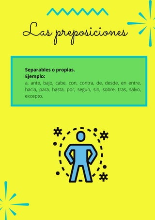 Las preposiciones
Separables o propias.
Ejemplo:
a, ante, bajo, cabe, con, contra, de, desde, en entre,
hacia, para, hasta, por, segun, sin, sobre, tras, salvo,
excepto.
 