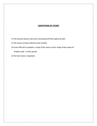 LIMITATION OF STUDY
1) The research process was time consuming and little expensive well.
2) The sources of data collection were limited.
3) It was difficult to complete a study of this nature and to study all the aspect of
Problem with in short period.
4) The time factor is important.
 