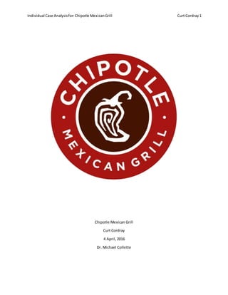 Individual Case Analysisfor:Chipotle MexicanGrill Curt Cordray 1
Chipotle Mexican Grill
Curt Cordray
4 April, 2016
Dr. Michael Collette
 