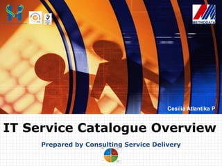 Cesilia Atlantika P
Prepared by Consulting Service Delivery
IT Service Catalogue Overview
 