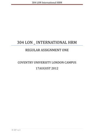 304 LON International HRM
- 1 - | P a g e
304 LON _ INTERNATIONAL HRM
REGULAR ASSIGNMENT ONE
COVENTRY UNIVERSITY LONDON CAMPUS
17AUGUST 2012
 