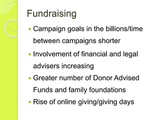 Fundraising
 Campaign goals in the billions/time
between campaigns shorter
 Involvement of financial and legal
advisers increasing
 Greater number of Donor Advised
Funds and family foundations
 Rise of online giving/giving days
 