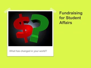 Fundraising
for Student
Affairs
What has changed in your world?
 