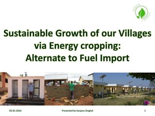 Sustainable Growth of our Villages
via Energy cropping:
Alternate to Fuel Import
02-01-2016 1Presented by Sanjeev Singhal
 