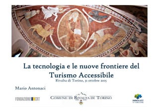 La tecnologia e le nuove frontiere del
Turismo Accessibile
Mario Antonaci
Rivalta di Torino, 31 ottobre 2015
 