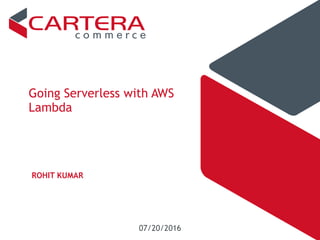 Going Serverless with AWS
Lambda
07/20/2016
ROHIT KUMAR
 