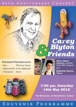     A           C      
Carey
Blyton
&Friends
P P
• Bax: Welcome, Somer
• Butterworth: In the Highlands
• Thompson: Dawn
Alison Smart
(Soprano; member
of the BBC Singers)
and
Katharine Durran
(Piano)
S        P        
7:00 pm, Saturday
19th May 2012
The Warehouse, 13 Theed Street, London
 
