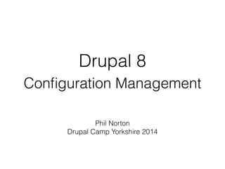 Drupal 8
Conﬁguration Management
Phil Norton
Drupal Camp Yorkshire 2014
DrupalCamp Yorkshire 2014
 