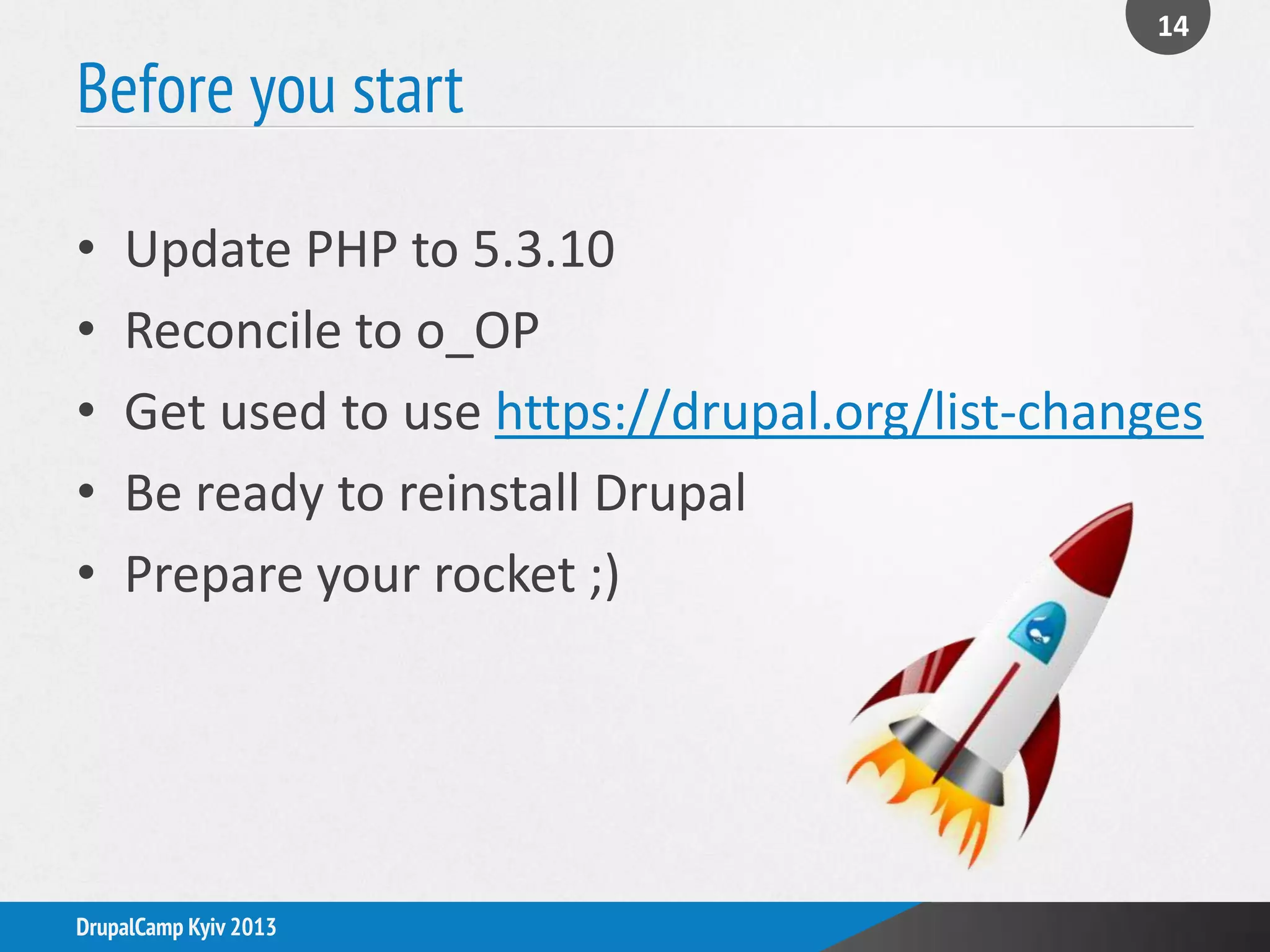 Before you start
14
DrupalCamp Kyiv 2013
• Update PHP to 5.3.10
• Reconcile to o_OP
• Get used to use https://drupal.org/list-changes
• Be ready to reinstall Drupal
• Prepare your rocket ;)
 