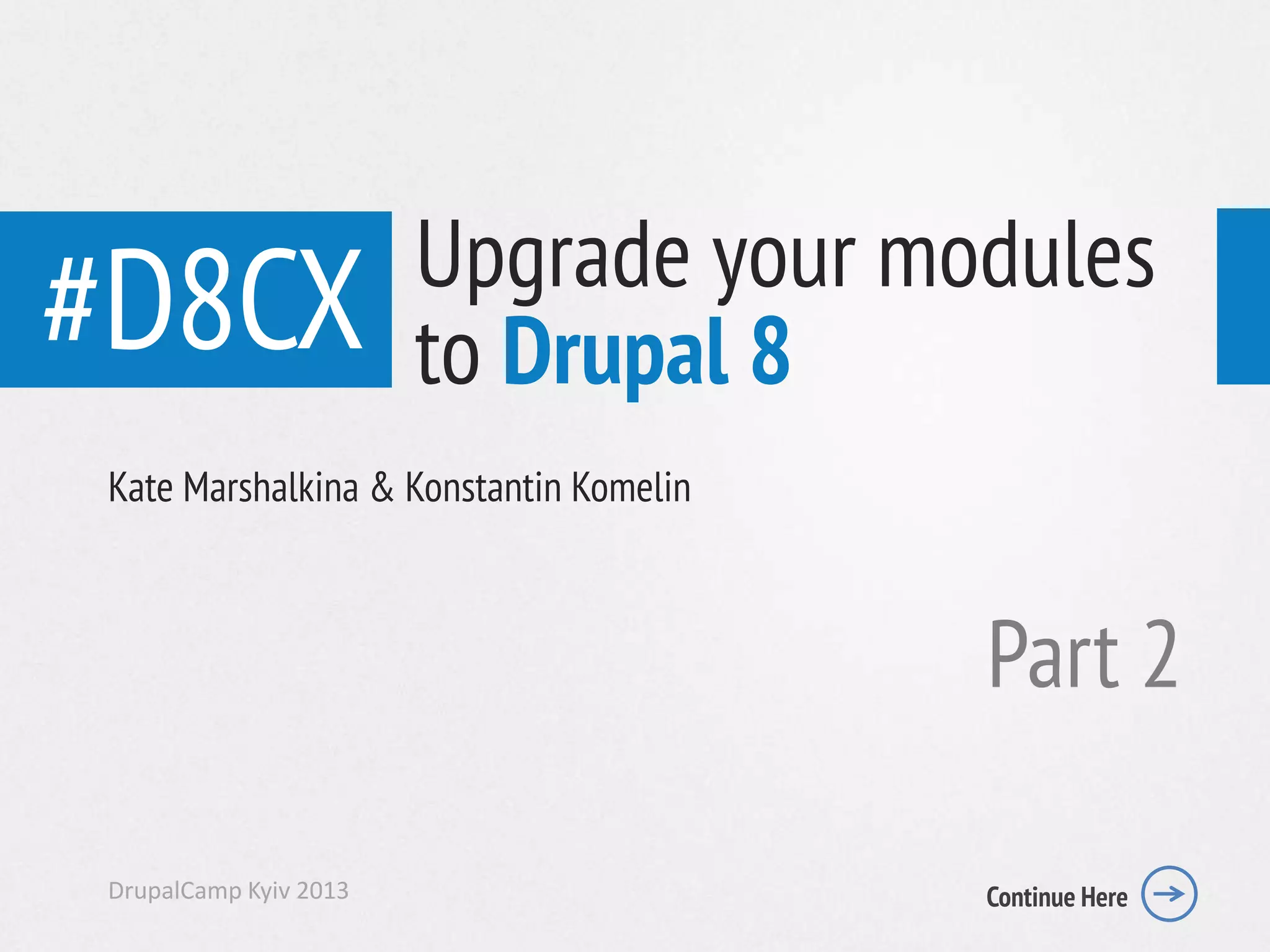 #D8CX
Kate Marshalkina & Konstantin Komelin
DrupalCamp Kyiv 2013 Continue Here
Upgrade your modules
to Drupal 8
Part 2
 