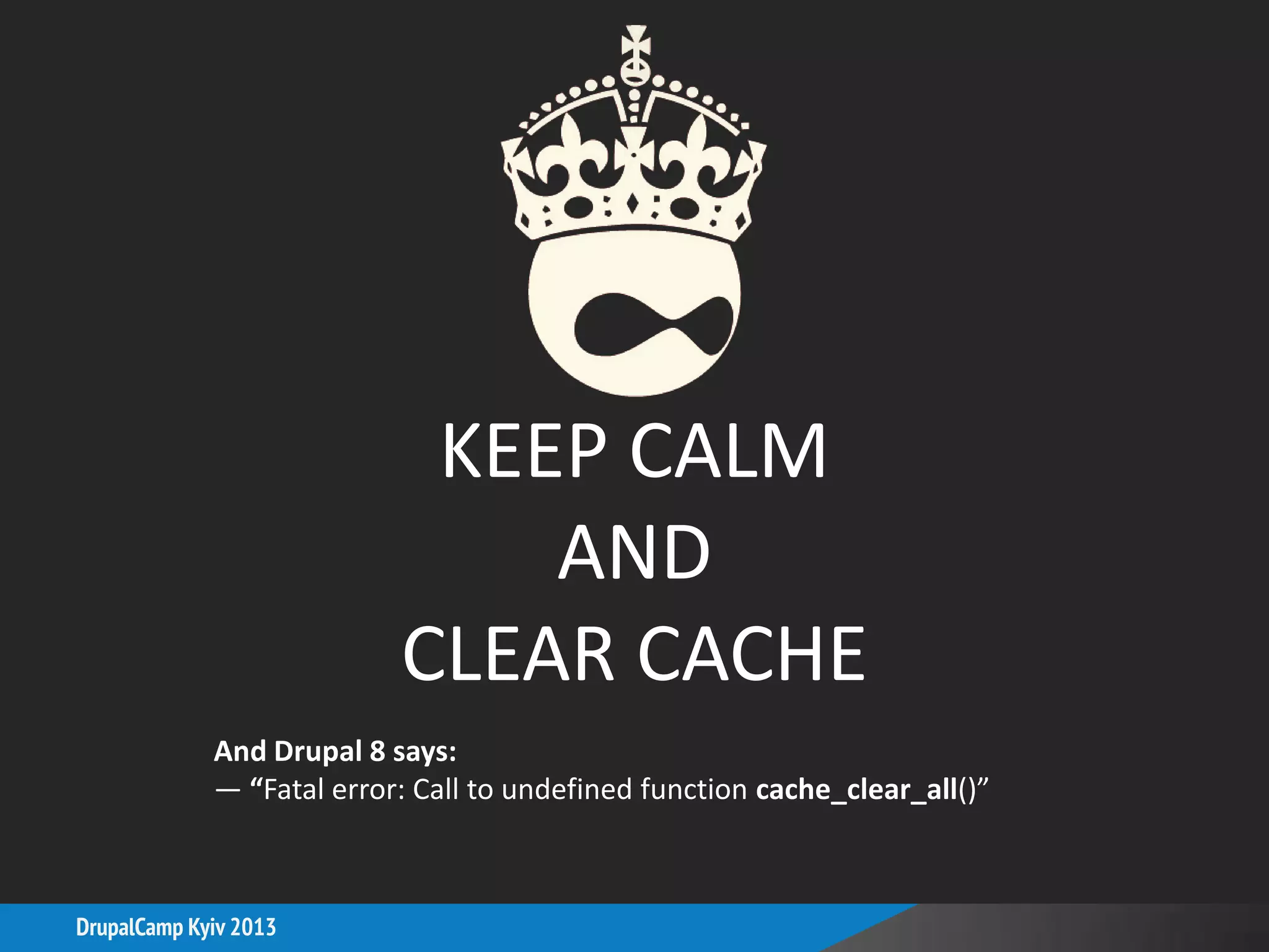 DrupalCamp Kyiv 2013
KEEP CALM
AND
CLEAR CACHE
And Drupal 8 says:
— “Fatal error: Call to undefined function cache_clear_all()”
 