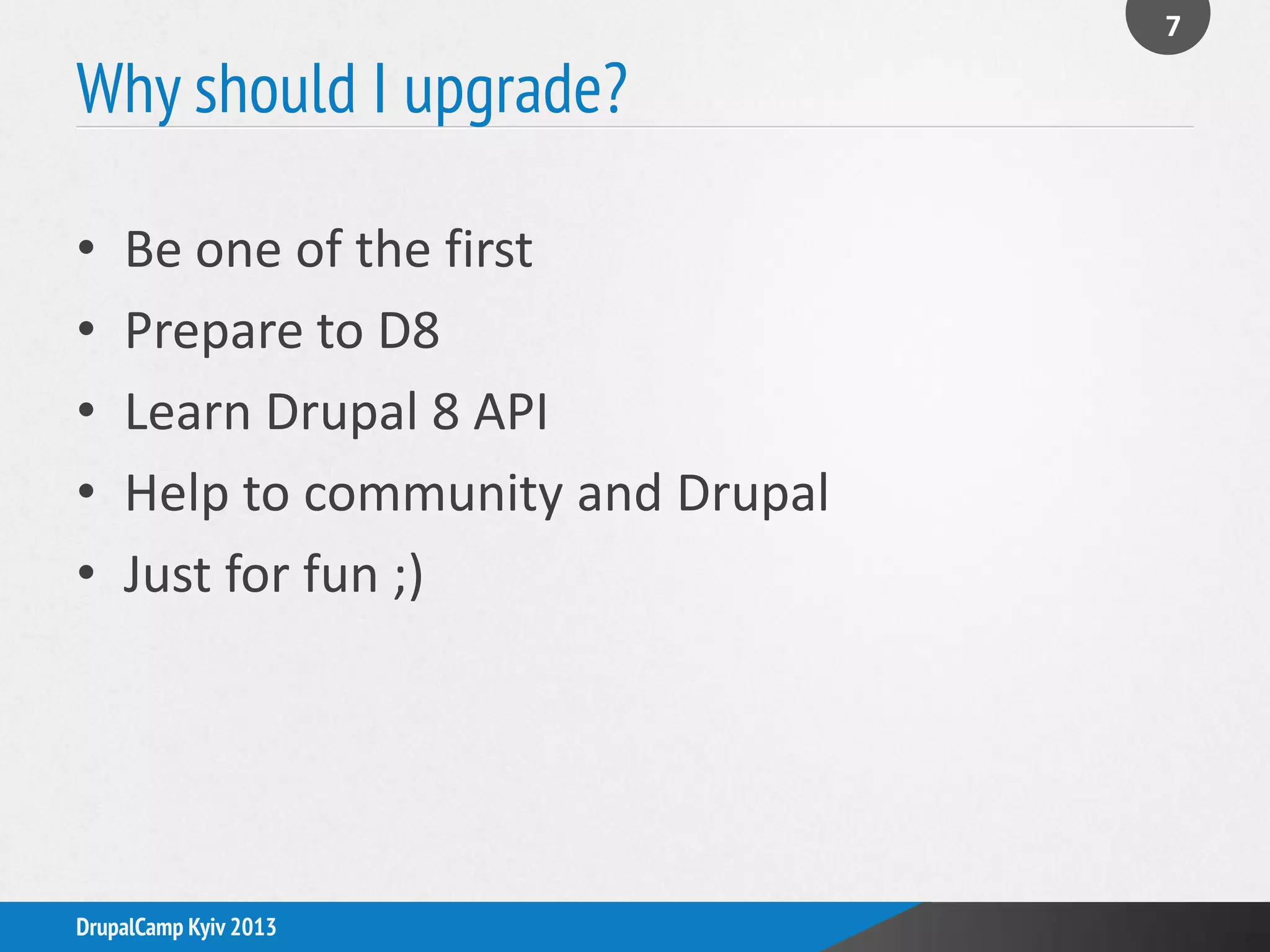 Why should I upgrade?
7
DrupalCamp Kyiv 2013
• Be one of the first
• Prepare to D8
• Learn Drupal 8 API
• Help to community and Drupal
• Just for fun ;)
 