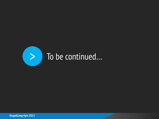 >
DrupalCamp Kyiv 2013
To be continued…
 