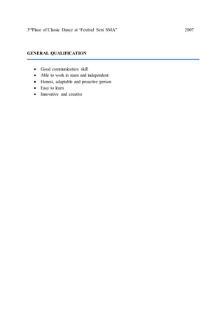 3rdPlace of Classic Dance at “Festival Seni SMA” 2007
GENERAL QUALIFICATION
 Good communication skill
 Able to work in team and independent
 Honest, adaptable and proactive person
 Easy to learn
 Innovative and creative
 