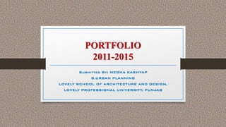 PORTFOLIO
2011-2015
Submitted By: MEGHA KASHYAP
B.URBAN PLANNING
LOVELY SCHOOL OF ARCHITECTURE AND DESIGN,
LOVELY PROFESSIONAL UNIVERSITY, PUNJAB
 
