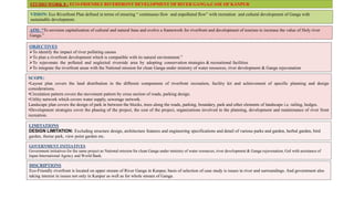 STUDIO WORK 8 : ECO-FRIENDLY RIVERFRONT DEVELOPMENT OF RIVER GANGA,CASE OF KANPUR
AIM: “To envision capitalization of cultural and natural base and evolve a framework for riverfront and development of tourism to increase the value of Holy river
Ganga.”
VISION: Eco Riverfront Plan defined in terms of ensuring “ continuous flow and unpolluted flow” with recreation and cultural development of Ganga with
sustainable development.
OBJECTIVES
To identify the impact of river polluting causes
To plan a riverfront development which is compatible with its natural environment.”
To rejuvenate the polluted and neglected riverside area by adopting conservation strategies & recreational facilities
To integrate the riverfront areas with the National mission for clean Ganga under ministry of water resources, river development & Ganga rejuvenation
LIMITATIONS
DESIGN LIMITATION: Excluding structure design, architecture features and engineering specifications and detail of various parks and garden, herbal garden, bird
garden, theme park, view point garden etc.
SCOPE:
•Layout plan covers the land distribution in the different components of riverfront recreation, facility kit and achievement of specific planning and design
considerations.
•Circulation pattern covers the movement pattern by cross section of roads, parking design.
•Utility network which covers water supply, sewerage network.
Landscape plan covers the design of park in between the blocks, trees along the roads, parking, boundary, park and other elements of landscape i.e. railing, hedges.
•Development strategies cover the phasing of the project, the cost of the project, organizations involved in the planning, development and maintenance of river front
recreation.
GOVERNMENT INITIATIVES
Government initiatives for the same project as National mission for clean Ganga under ministry of water resources, river development & Ganga rejuvenation, GoI with assistance of
Japan International Agency and World Bank.
DISCRIPTIONS
Eco-Friendly riverfront is located on upper stream of River Ganga in Kanpur, basis of selection of case study is issues in river and surroundings. And government also
taking interest in issues not only in Kanpur as well as for whole stream of Ganga.
 