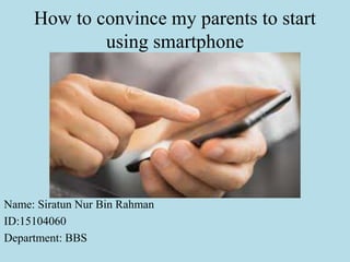 How to convince my parents to start
using smartphone
Name: Siratun Nur Bin Rahman
ID:15104060
Department: BBS
 