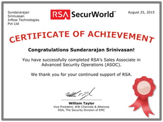 William Taylor
Vice President, WW Channels & Alliances
RSA, The Security Division of EMC
Congratulations Sundararajan Srinivasan!
You have successfully completed RSA’s Sales Associate in
Advanced Security Operations (ASOC).
We thank you for your continued support of RSA.
Sundararajan
Srinivasan
Inflow Technologies
Pvt Ltd
August 25, 2015
 
