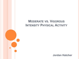 MODERATE VS. VIGOROUS
INTENSITY PHYSICAL ACTIVITY
Jordan Hatcher
 