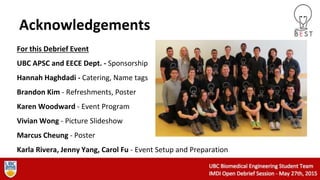 Acknowledgements
For this Debrief Event
UBC APSC and EECE Dept. - Sponsorship
Hannah Haghdadi - Catering, Name tags
Brandon Kim - Refreshments, Poster
Karen Woodward - Event Program
Vivian Wong - Picture Slideshow
Marcus Cheung - Poster
Karla Rivera, Jenny Yang, Carol Fu - Event Setup and Preparation
 
