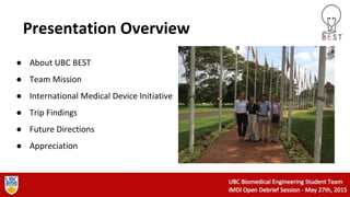 Presentation Overview
● About UBC BEST
● Team Mission
● International Medical Device Initiative
● Trip Findings
● Future Directions
● Appreciation
 