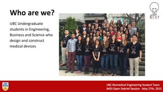 Who are we?
UBC Undergraduate
students in Engineering,
Business and Science who
design and construct
medical devices
 