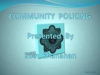 COMMUNITY POLICING
Presented By
Eóin Shanahan
Google pictures,
 