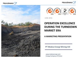 PT Medco Energi Mining Intl
www.medcoenergi.com
Energy Company of Choice
OPERATION EXCELLENCE
DURING THE TURNDOWN
MARKET ERA
A MARKETING PRESENTATION
JUNE 2016
 