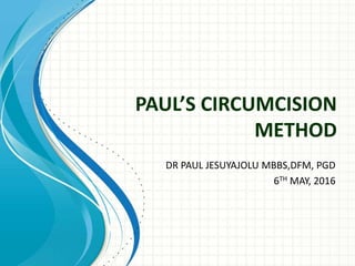 DR PAUL JESUYAJOLU MBBS,DFM, PGD
6TH MAY, 2016
PAUL’S CIRCUMCISION
METHOD
 