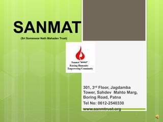 SANMAT(Sri Someswar Nath Mahadev Trust)
301, 3rd Floor, Jagdamba
Tower, Sahdev Mahto Marg,
Boring Road, Patna
Tel No: 0612-2540330
www.ssnmtrust.org
 