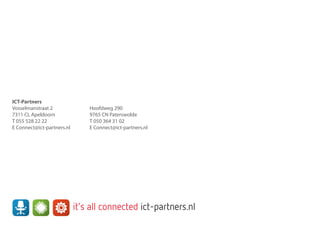 ICT-Partners
Vosselmanstraat 2				 Hoofdweg 290
7311 CL Apeldoorn				 9765 CN Paterswolde
T 055 528 22 22					 T 050 364 31 02
E Connect@ict-partners.nl			 E Connect@ict-partners.nl
it’s all connected ict-partners.nl
 