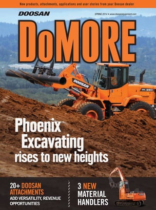 Spring 2014 • www.doosanequipment.com
New products, attachments, applications and user stories from your Doosan dealer
DoMORE
Phoenix
Excavating
rises to new heights
3 new
material
handlers
20+ Doosan
attachments
add versatility, revenue
opportunities
 